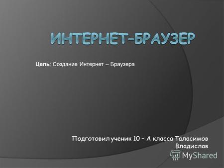 Подготовил ученик 10 – А класса Таласимов Владислав Цель: Создание Интернет – Браузера.