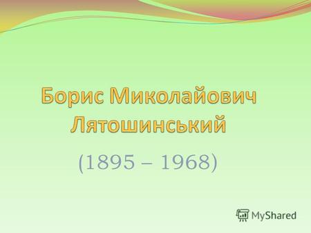 (1895 – 1968 ). Ім'я Б. М. Лятошинського зв'язане з визначними творчими досягненнями українського радянського музичного мистецтва.