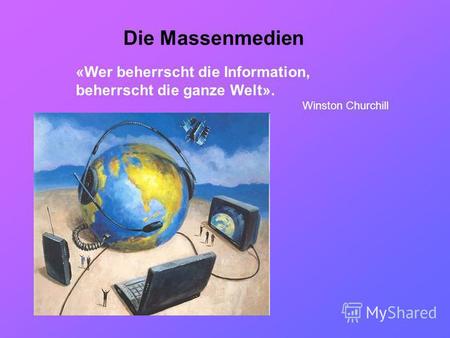 Die Massenmedien «Wer beherrscht die Information, beherrscht die ganze Welt». Winston Churchill.