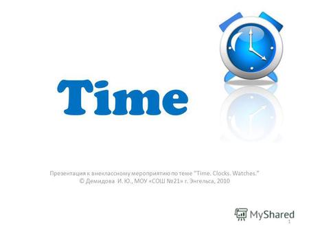 Time Презентация к внеклассному мероприятию по теме Time. Clocks. Watches. © Демидова И. Ю., МОУ «СОШ 21» г. Энгельса, 2010 1.