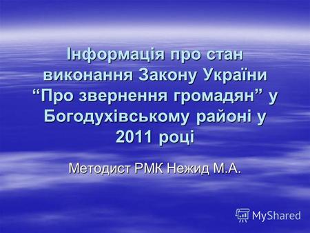 Інформація про стан виконання Закону України Про звернення громадян у Богодухівському районі у 2011 році Методист РМК Нежид М.А.