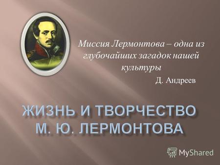 Миссия Лермонтова – одна из глубочайших загадок нашей культуры Д. Андреев.