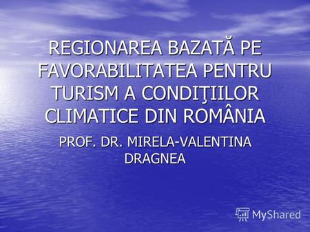 REGIONAREA BAZATĂ PE FAVORABILITATEA PENTRU TURISM A CONDIŢIILOR CLIMATICE DIN ROMÂNIA PROF. DR. MIRELA-VALENTINA DRAGNEA.