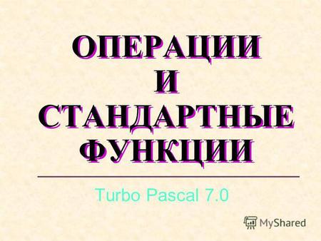 ОПЕРАЦИИ И СТАНДАРТНЫЕ ФУНКЦИИ Turbo Pascal 7.0. Темы: Операции Функции Приоритетность.