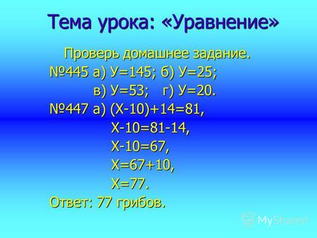 Тема урока: «Уравнение» Проверь домашнее задание. 445 а) У=145; б) У=25; в) У=53; г) У=20. в) У=53; г) У=20. 447 а) (Х-10)+14=81, Х-10=81-14, Х-10=81-14,