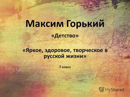 Максим Горький «Детство» «Яркое, здоровое, творческое в русской жизни» 7 класс.