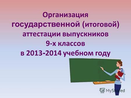 Организация государственной ( итоговой ) аттестации выпускников 9-х классов в 2013 - 2014 учебном году.