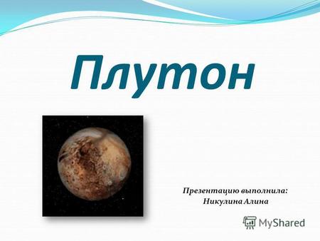 Плутон Презентацию выполнила: Никулина Алина. Плутон меньше луны и находится от Солнца в 40 раз дальше, чем Земля. ПЛУТОН - самая маленькая и самая удаленная.