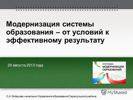 Модернизация системы образования – от условий к эффективному результату 29 августа 2013 года С.А.Зяпарова, начальник Управления образования Сарапульского.