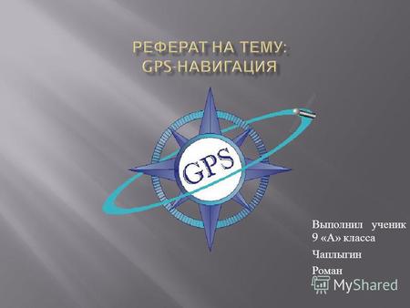 Выполнил ученик 9 « А » класса Чаплыгин Роман. Цель - рассмотреть принцип работы GPS- навигации. Основные задачи : проанализировать принцип работы GPS-