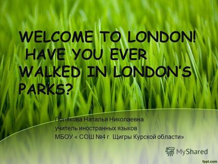 WELCOME TO LONDON! HAVE YOU EVER WALKED IN LONDONS PARKS? Полякова Наталья Николаевна учитель иностранных языков МБОУ « СОШ 4 г. Щигры Курской области»