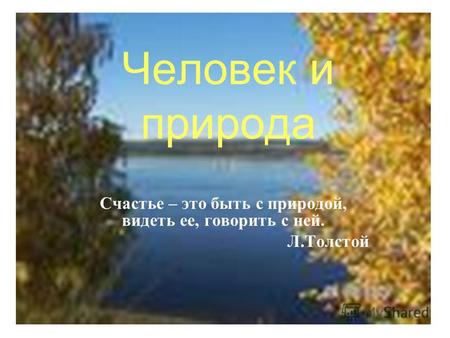 Человек и природа Счастье – это быть с природой, видеть ее, говорить с ней. Л.Толстой.