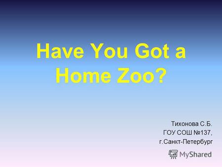 Have You Got a Home Zoo? Тихонова С.Б. ГОУ СОШ 137, г.Санкт-Петербург.