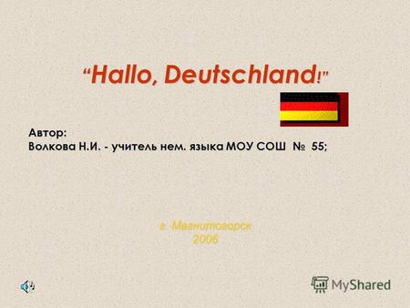 Hallo, Deutschland ! Hallo, Deutschland !Автор: Волкова Н.И. - учитель нем. языка МОУ СОШ 55; г. Магнитогорск 2006.
