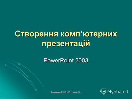 Ізяславський НВК 2, Гульчак І.В. Створення компютерних презентацій PowerPoint 2003.