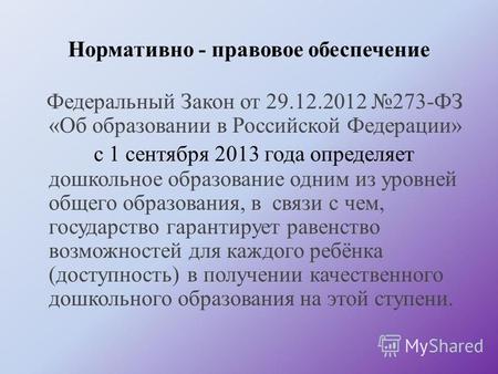 Нормативно - правовое обеспечение Федеральный Закон от 29.12.2012 273-ФЗ «Об образовании в Российской Федерации» с 1 сентября 2013 года определяет дошкольное.