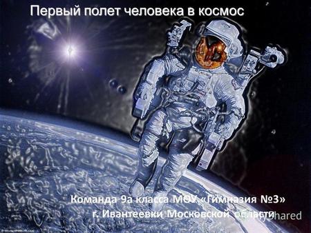 Первый полет человека в космос Команда 9 а класса МОУ «Гимназия 3» г. Ивантеевки Московской области.