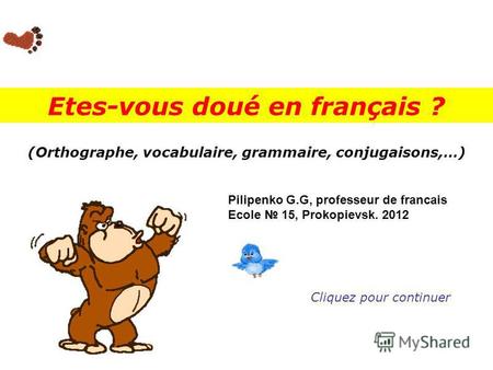 (Orthographe, vocabulaire, grammaire, conjugaisons,…) Etes-vous doué en français ? Cliquez pour continuer Pilipenko G.G, professeur de francais. Ecole.