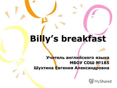 Billys breakfast Учитель английского языка МБОУ СОШ 185 Шухтина Евгения Александровна.