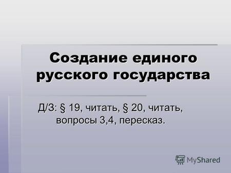 Создание единого русского государства Д/З: § 19, читать, § 20, читать, вопросы 3,4, пересказ.