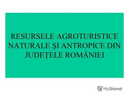 RESURSELE AGROTURISTICE NATURALE ŞI ANTROPICE DIN JUDEŢELE ROMÂNIEI.