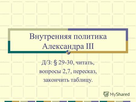 Внутренняя политика Александра III Д/З: § 29-30, читать, вопросы 2,7, пересказ, закончить таблицу.