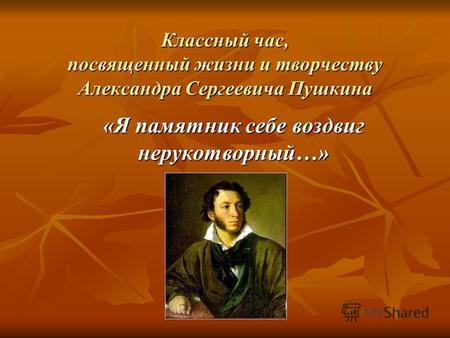 Классный час, посвященный жизни и творчеству Александра Сергеевича Пушкина «Я памятник себе воздвиг нерукотворный…»