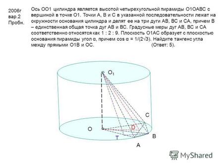 В С О О 1 О 1 D A Т 2006 г вар.2 Пробн. Ось ОО 1 цилиндра является высотой четырехугольной пирамиды О 1 ОАВС с вершиной в точке О 1. Точки А, В и С в указанной.