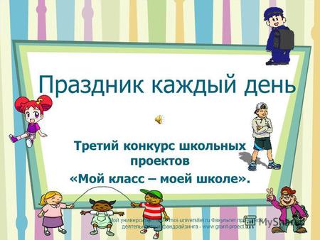 Праздник каждый день Третий конкурс школьных проектов «Мой класс – моей школе». Мой университет - www.moi-universitet.ru Факультет проектной деятельности.