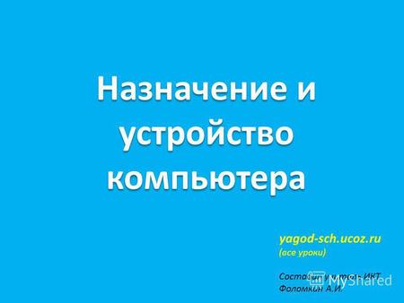 Назначение и устройство компьютера yagod-sch.ucoz.ru (все уроки) Составил учитель ИКТ Фоломкин А.И.