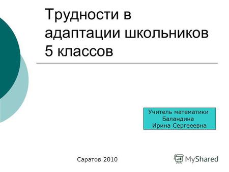 Трудности в адаптации школьников 5 классов Учитель математики Баландина Ирина Сергееевна Саратов 2010.