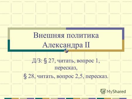 Внешняя политика Александра II Д/З: § 27, читать, вопрос 1, пересказ, § 28, читать, вопрос 2,5, пересказ.