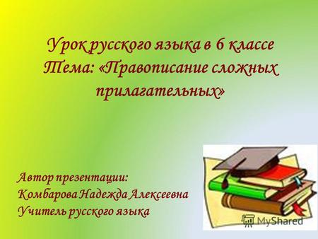 Урок русского языка в 6 классе Тема: «Правописание сложных прилагательных» Автор презентации: Комбарова Надежда Алексеевна Учитель русского языка.