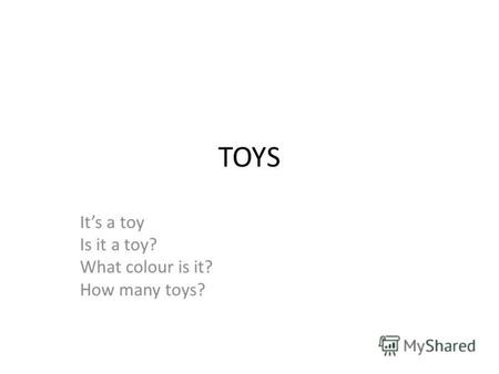 TOYS Its a toy Is it a toy? What colour is it? How many toys?