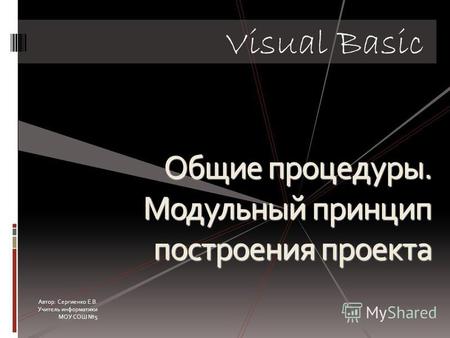Общие процедуры. Модульный принцип построения проекта Visual Basic Автор: Сергиенко Е.В. Учитель информатики МОУ СОШ 5.
