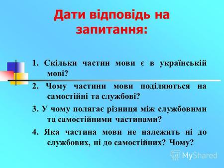 Дати відповідь на запитання: 1. Скільки частин мови є в українській мові? 2. Чому частини мови поділяються на самостійні та службові? 3. У чому полягає.