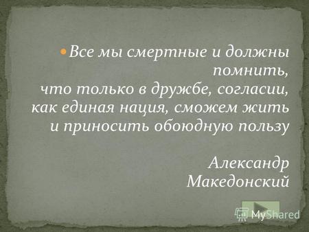 Все мы смертные и должны помнить, что только в дружбе, согласии, как единая нация, сможем жить и приносить обоюдную пользу Александр Македонский.