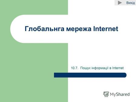 Вихід Глобальнга мережа Internet 10.7. Пошук інформації в Internet.