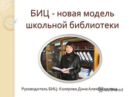 БИЦ - новая модель школьной библиотеки Руководитель БИЦ : Колерова Дина Александровна.