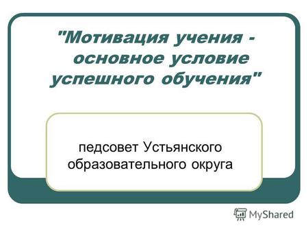 Мотивация учения - основное условие успешного обучения педсовет Устьянского образовательного округа.