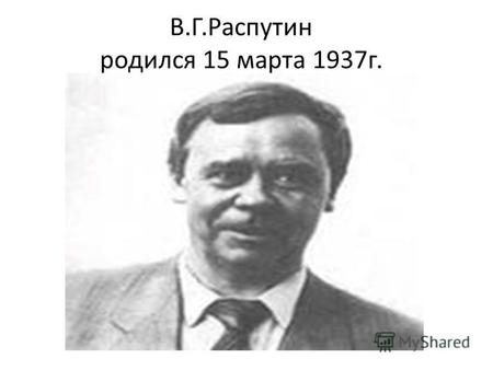 В.Г.Распутин родился 15 марта 1937 г.. 1964 – в газете Восточно-Сибирская правда опубликован рассказ Человек с этого света .