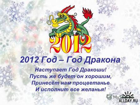 2012 Год – Год Дракона Наступает Год Дракоши! Пусть же будет он хорошим, Принесёт нам процветанье И исполнит все желанья!