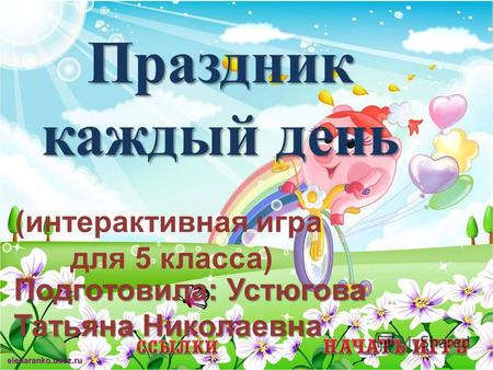 Праздник каждый день (интерактивная игра для 5 класса) Подготовила: Устюгова Татьяна Николаевна.