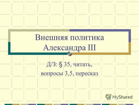 Внешняя политика Александра III Д/З: § 35, читать, вопросы 3,5, пересказ.