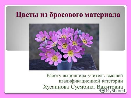 Цветы из бросового материала Работу выполнила учитель высшей квалификационной категории Хусаинова Суембика Вахитовна.