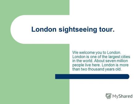 London sightseeing tour. We welcome you to London. London is one of the largest cities in the world. About seven million people live here. London is more.