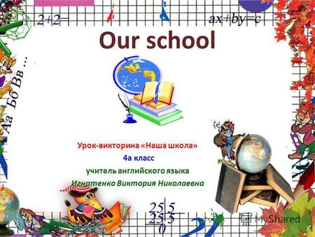 Our school Урок-викторина «Наша школа» 4 а класс учитель английского языка Игнатенко Виктория Николаевна.