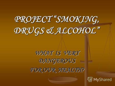 PROJECT SMOKING, DRUGS & ALCOHOL WHAT IS VERY DANGEROUS FOR OUR HEALTH?