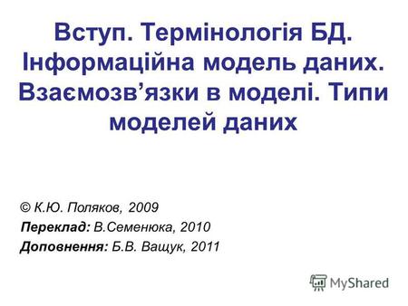 Вступ. Термінологія БД. Інформаційна модель даних. Взаємозвязки в моделі. Типи моделей даних © К.Ю. Поляков, 2009 Переклад: В.Семенюка, 2010 Доповнення: