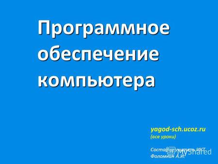 Программное обеспечение компьютера yagod-sch.ucoz.ru (все уроки) Составил учитель ИКТ Фоломкин А.И.